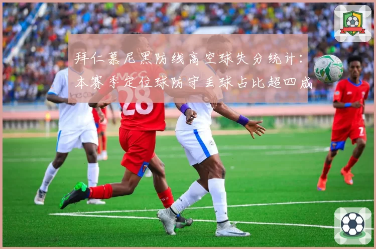 拜仁慕尼黑防线高空球失分统计：本赛季定位球防守丢球占比超四成