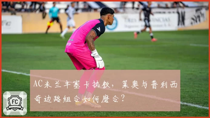 AC米兰丰塞卡执教，莱奥与普利西奇边路组合如何磨合？