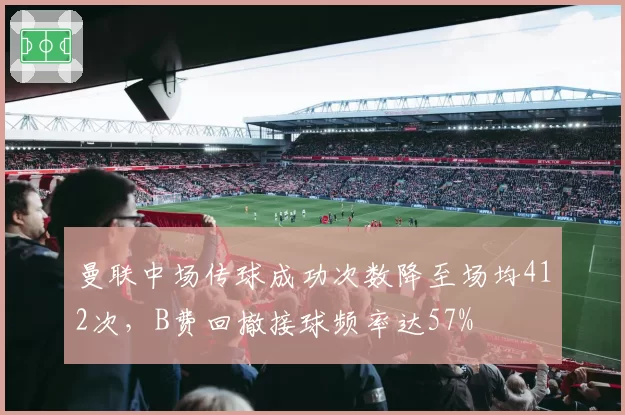 曼联中场传球成功次数降至场均412次,B费回撤接球频率达57%