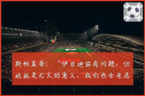 斯帕莱蒂:“伊尔迪兹有问题,但这就是尤文的意义。我们也会考虑米兰”
