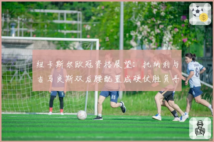 纽卡斯尔欧冠资格展望：托纳利与吉马良斯双后腰配置成硬仗胜负手