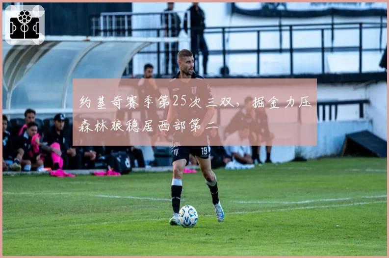 约基奇赛季第25次三双,掘金力压森林狼稳居西部第二