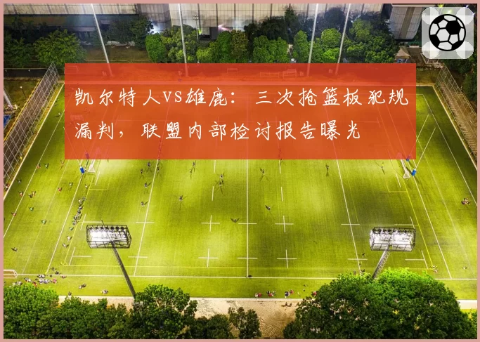 凯尔特人vs雄鹿：三次抢篮板犯规漏判，联盟内部检讨报告曝光