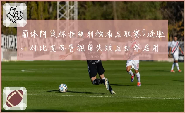 葡体阿莫林拒绝利物浦后联赛9连胜，对比克洛普挖角失败后红军启用斯洛特