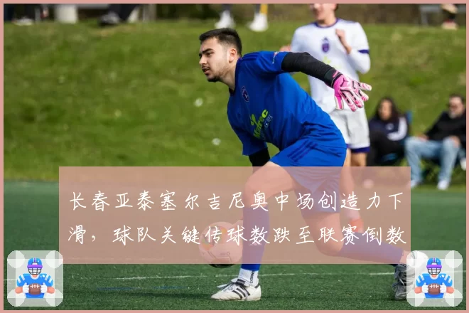长春亚泰塞尔吉尼奥中场创造力下滑，球队关键传球数跌至联赛倒数第五？