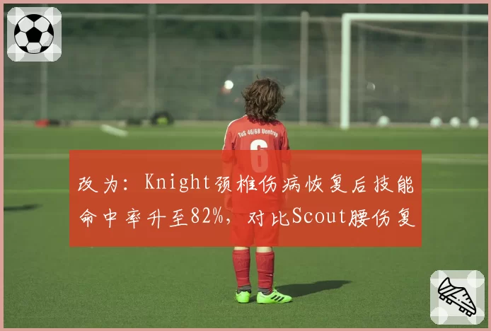 改为：Knight颈椎伤病恢复后技能命中率升至82%，对比Scout腰伤复出后游走效率下降明显
