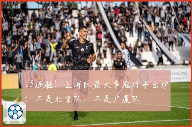 15连胜！上海队最大争冠对手出炉：不是北京队，不是广厦队