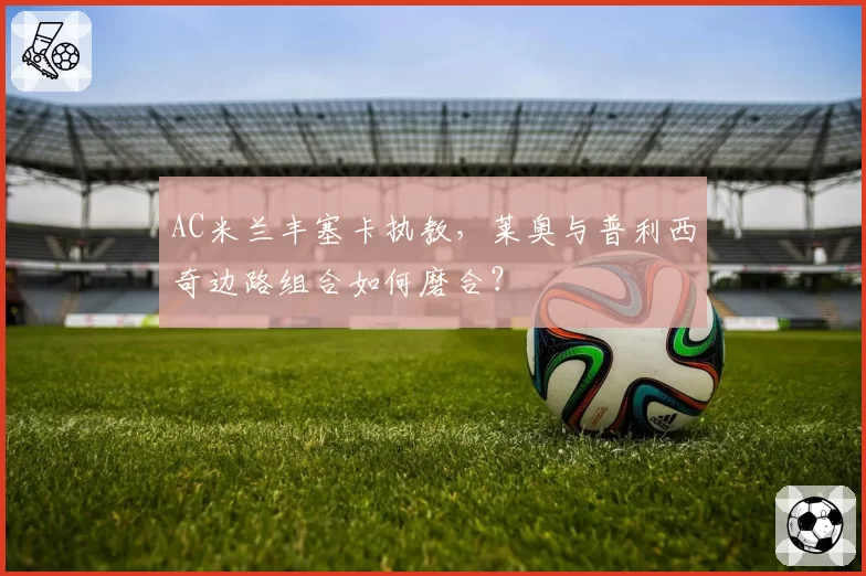 AC米兰丰塞卡执教，莱奥与普利西奇边路组合如何磨合？
