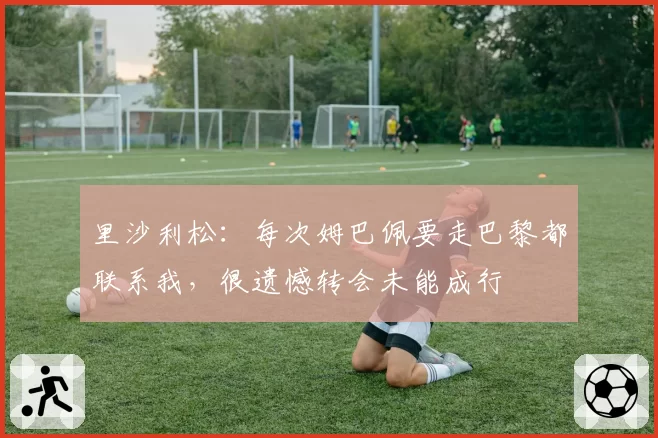 里沙利松：每次姆巴佩要走巴黎都联系我，很遗憾转会未能成行