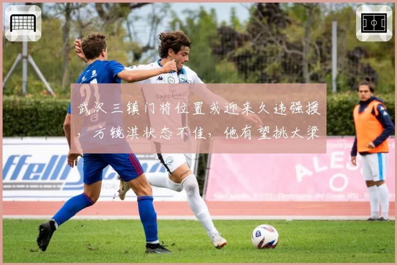 武汉三镇门将位置或迎来久违强援，方镜淇状态不佳，他有望挑大梁