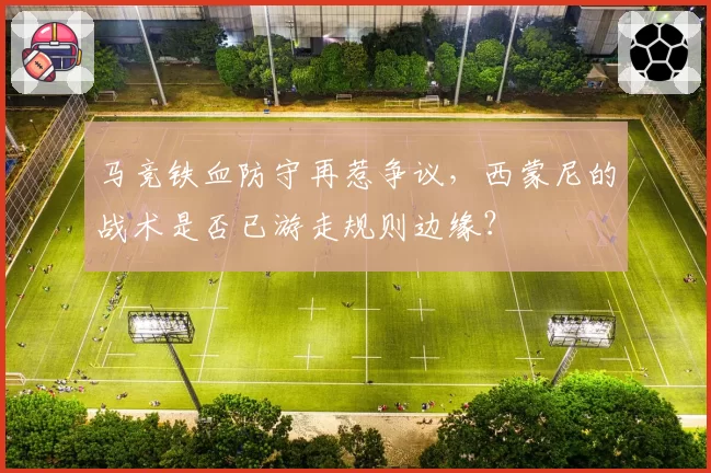马竞铁血防守再惹争议，西蒙尼的战术是否已游走规则边缘？