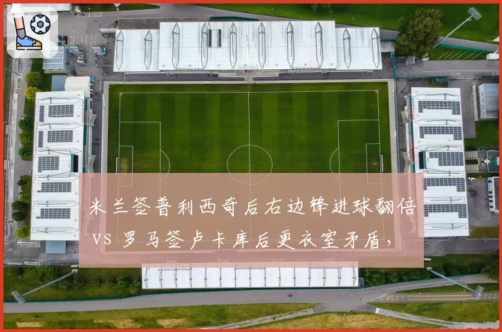 米兰签普利西奇后右边锋进球翻倍 vs 罗马签卢卡库后更衣室矛盾,意甲转会效果分化