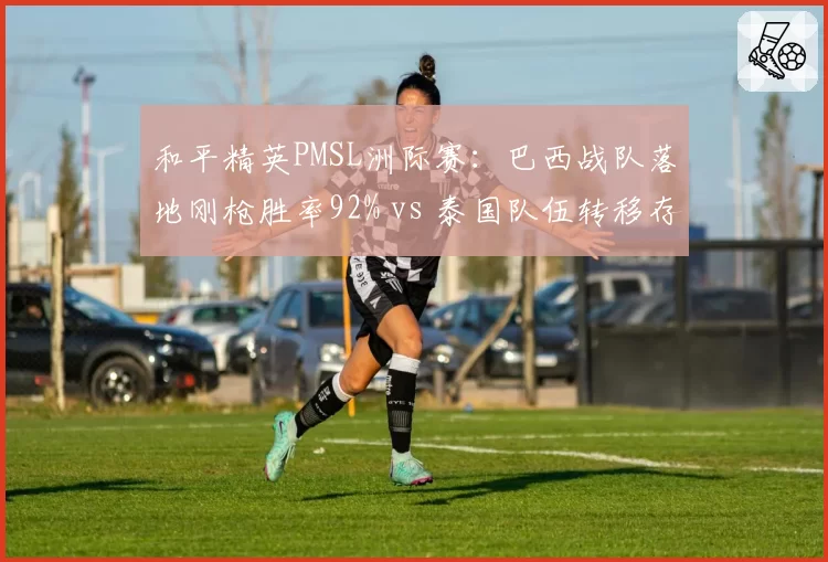 和平精英PMSL洲际赛:巴西战队落地刚枪胜率92% vs 泰国队伍转移存活率79%