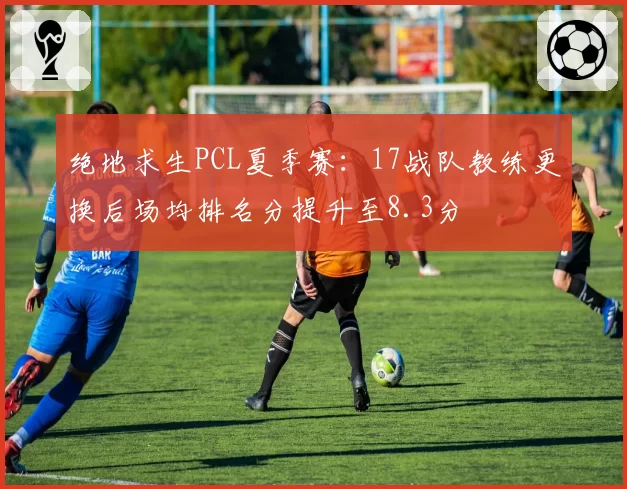 绝地求生PCL夏季赛：17战队教练更换后场均排名分提升至8.3分