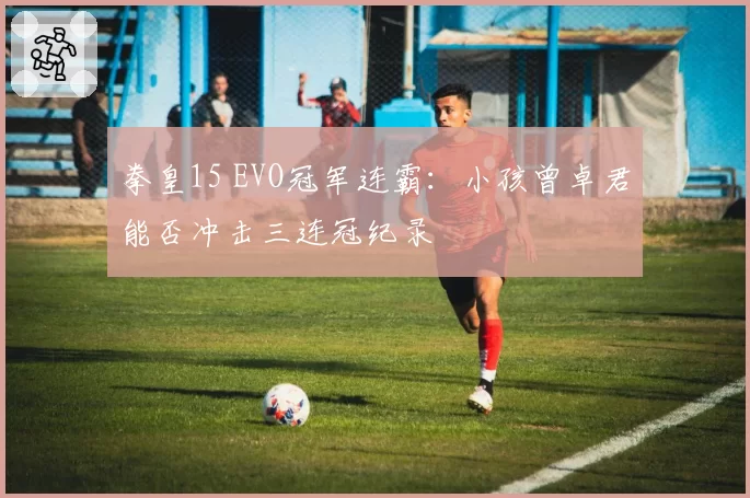 拳皇15 EVO冠军连霸：小孩曾卓君能否冲击三连冠纪录