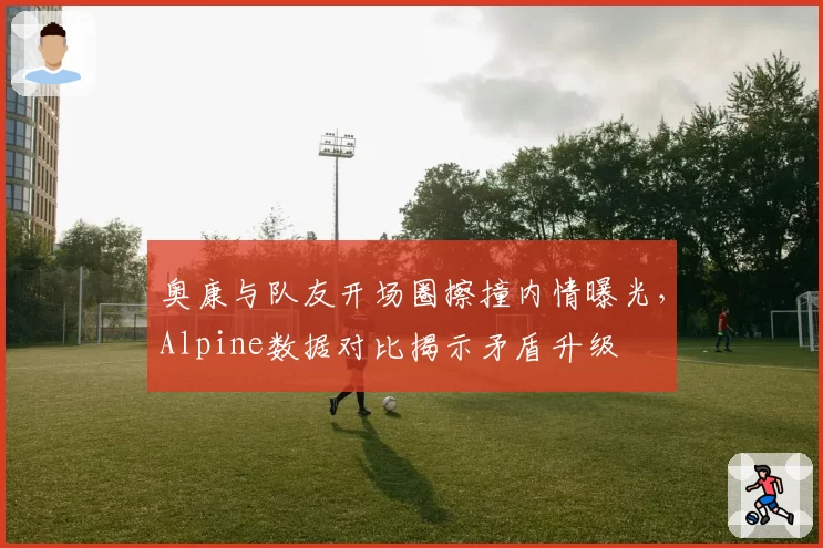 奥康与队友开场圈擦撞内情曝光，Alpine数据对比揭示矛盾升级