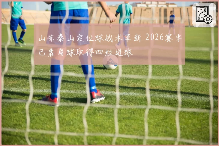山东泰山定位球战术革新 2026赛季已靠角球取得四粒进球